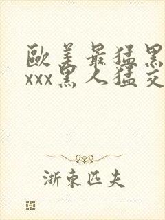 欧美最猛黑人xxxx黑人猛交69