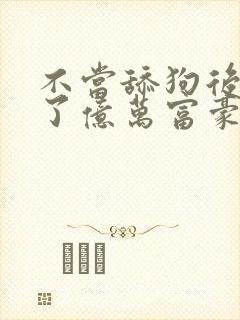 不当舔狗后我成了亿万富豪免费阅读