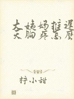 大姨妈推迟好几天胸疼怎么回事