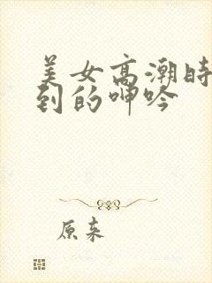 美女高潮时被爽到的呻吟