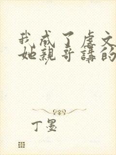 我成了虐文女主她亲哥讲的是什么