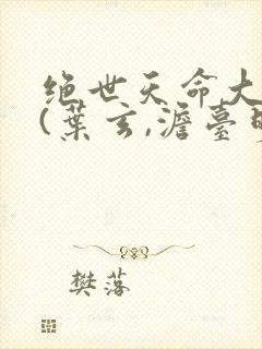 绝世天命大反派(叶玄,澹台明月)