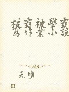 校霸被学霸压着写作业小说