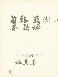 日韩 亚洲 人妻 熟妇