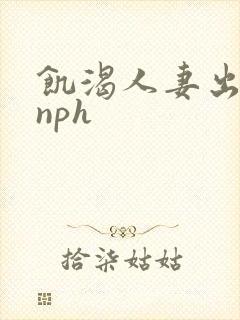 饥渴人妻出轨记nph