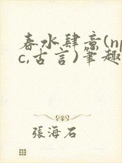 春水肆意(npc,古言)笔趣阁