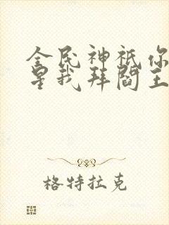 全民神祇你拜寿星我拜阎王小说免费阅读