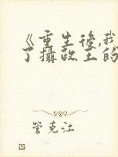 《重生后,我成了摄政王的掌心娇》