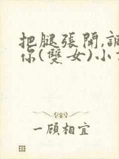 把腿张开,调教你(双女)小说