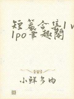 短篇合集1 v1po笔趣阁