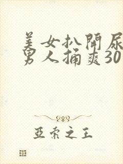 美女扒开尿口让男人捅爽30分钟