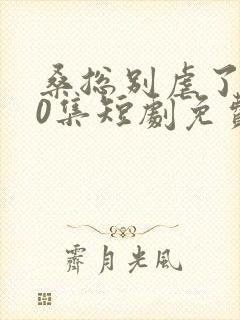 桑总别虐了100集短剧免费在线观看