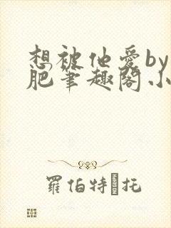 想被他爱by阿肥笔趣阁小说