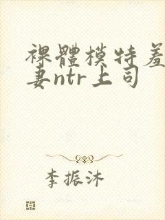 裸体模特羞耻人妻ntr上司