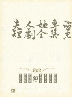 夫人她专治不服短剧全集免费观看一口气看完