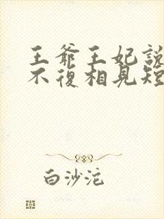 王爷王妃说此生不复相见短剧