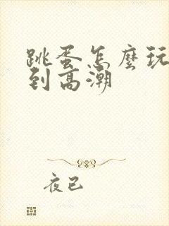 跳蛋怎么玩才能到高潮