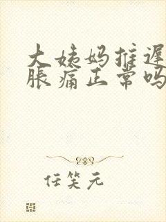 大姨妈推迟乳房胀痛正常吗