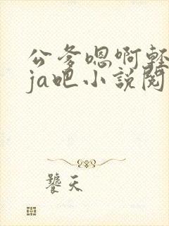 公爹嗯啊轻点大ja吧小说阅读封面