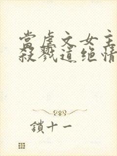 当虐文女主修了杀戮道绝情坑主 小说