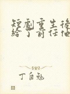 短剧重生后我嫁给了前任他叔免费阅读