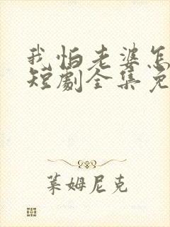 我怕老婆怎么了短剧全集免费观看