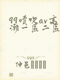 99喷吹av高潮一区二区在线