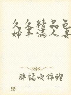 久久精品色妇熟妇丰满人妻欧洲