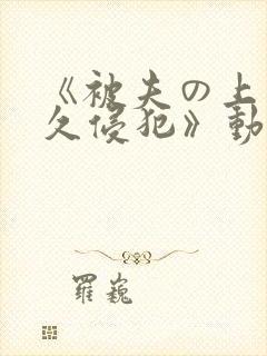 《被夫の上司持久侵犯》动漫