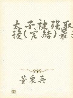 太子被强取豪夺后(完结)最新章节列表