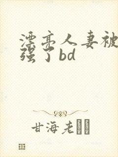 漂亮人妻被黑人强了bd