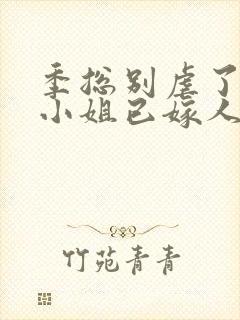 季总别虐了,舒小姐已嫁人全本阅读