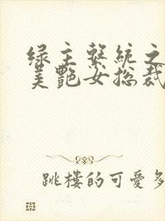 绿主系统之清冷美艳女总裁篇 脏鱼哥 小说