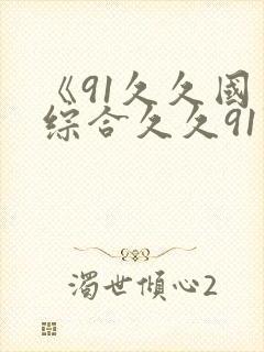 《91久久国产综合久久91精品》