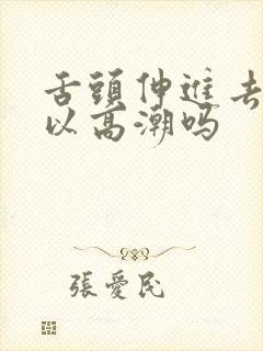 舌头伸进去添可以高潮吗