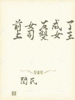 前女友成了我的上司双女主小说免费阅读