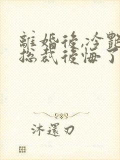 离婚后,冷艳女总裁后悔了 在线小说