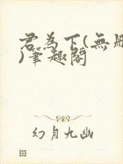 君为下(无删减)笔趣阁