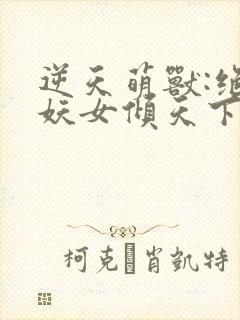 逆天萌兽:绝世妖女倾天下 txt