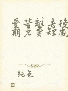 爱若离去后会无期免费短剧