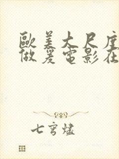 欧美大尺度床戏做爰电影在线观看