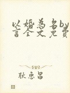 以婚为名by臣言全文免费阅读笔趣阁