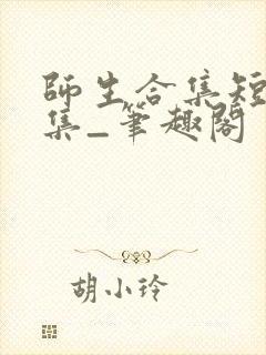 师生合集短篇合集_笔趣阁
