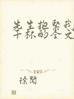 先生抱紧我by千杯酌全文免费阅读笔趣阁封面