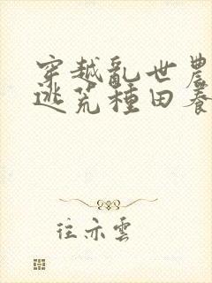 穿越乱世农女,逃荒种田养娃忙