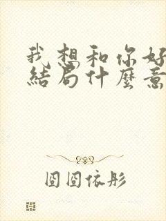 我想和你好好的结局什么意思