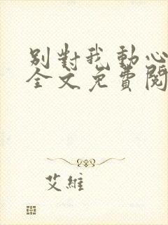 别对我动心小说全文免费阅读