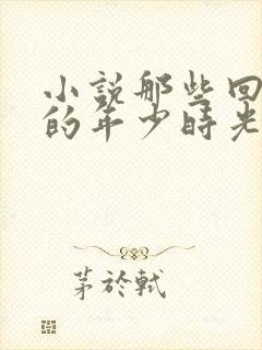 小说那些回不去的年少时光免费阅读