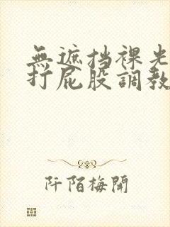 无遮挡裸光屁屁打屁股调教