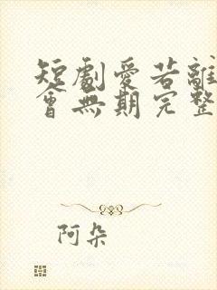 短剧爱若离去后会无期完整版